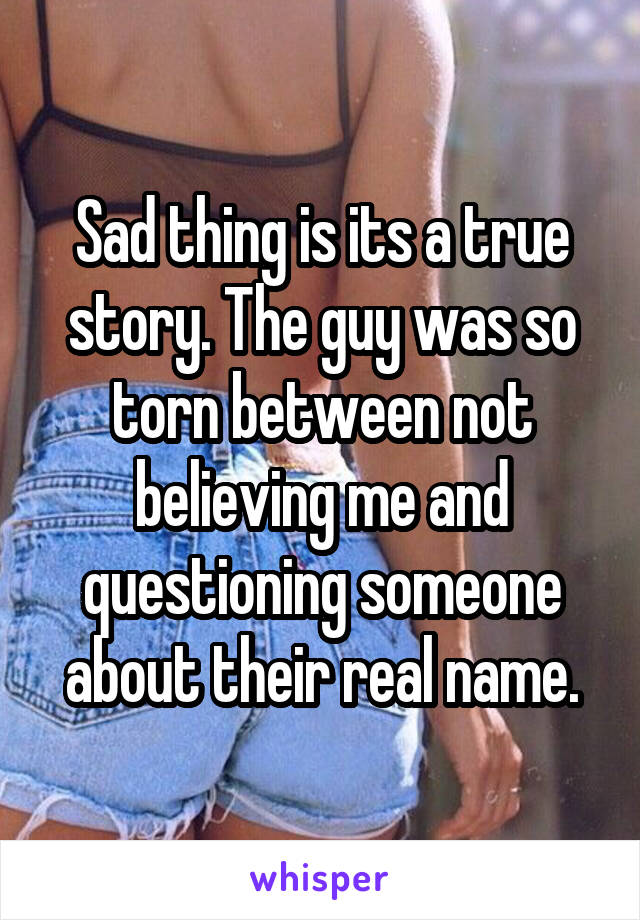 Sad thing is its a true story. The guy was so torn between not believing me and questioning someone about their real name.