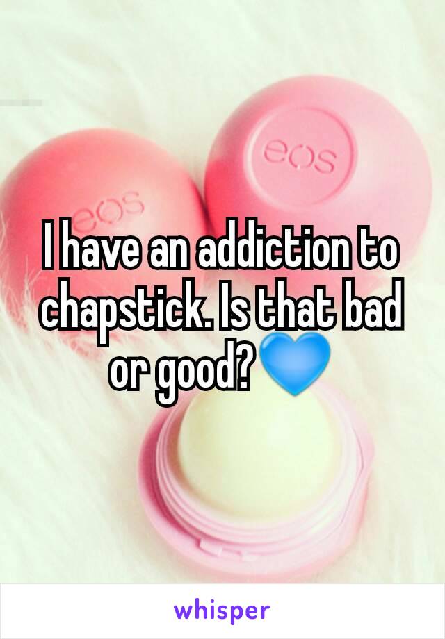 I have an addiction to chapstick. Is that bad or good?💙