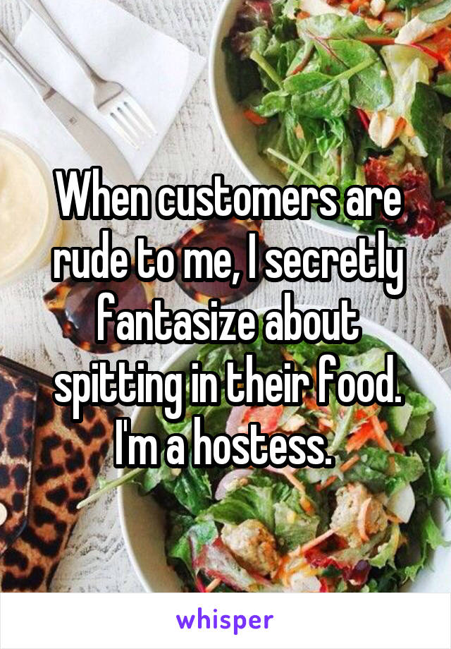 When customers are rude to me, I secretly fantasize about spitting in their food. I'm a hostess. 