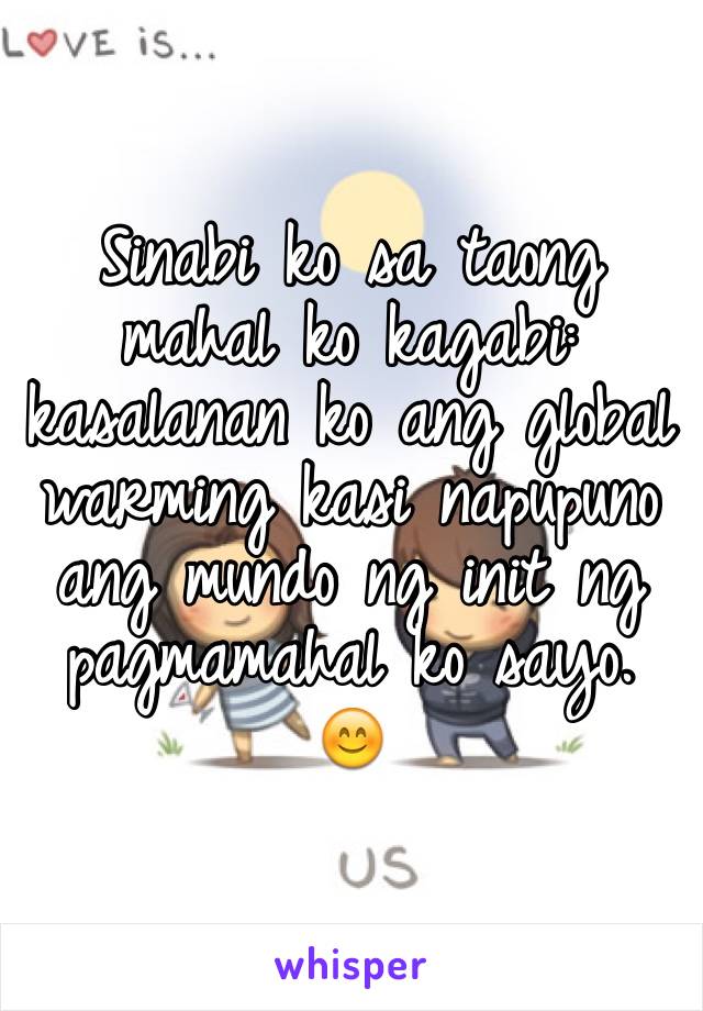 Sinabi ko sa taong mahal ko kagabi: kasalanan ko ang global warming kasi napupuno ang mundo ng init ng pagmamahal ko sayo. 😊