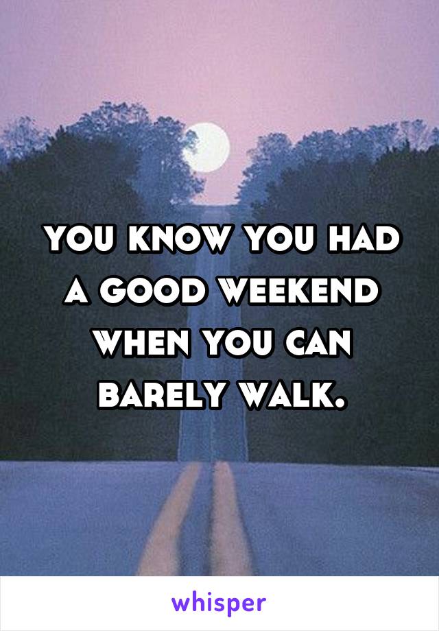 you know you had a good weekend when you can barely walk.