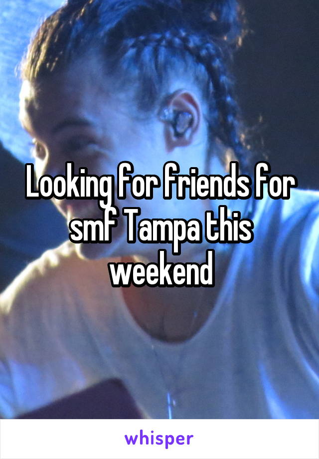 Looking for friends for smf Tampa this weekend