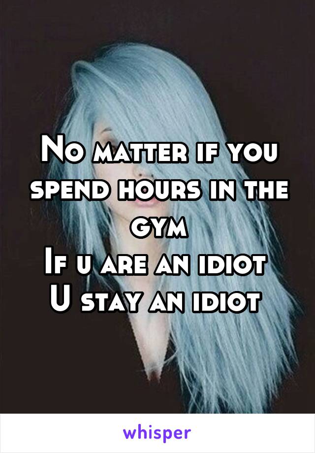 No matter if you spend hours in the gym
If u are an idiot 
U stay an idiot 