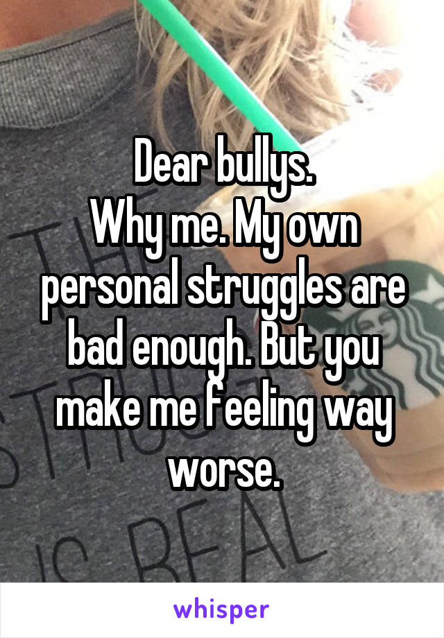 Dear bullys.
Why me. My own personal struggles are bad enough. But you make me feeling way worse.