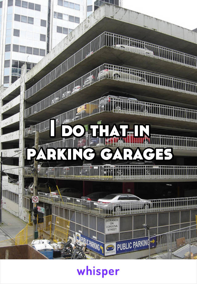 I do that in parking garages