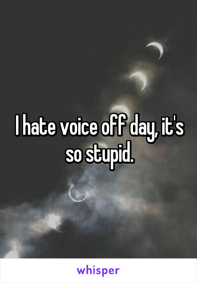 I hate voice off day, it's so stupid.