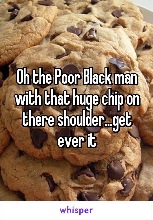 Oh the Poor Black man with that huge chip on there shoulder...get ever it