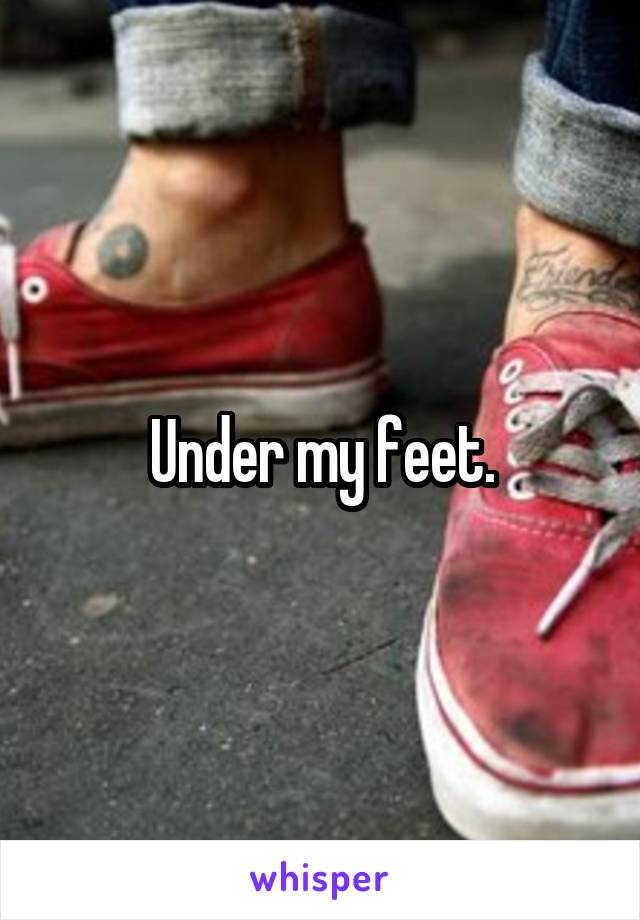 Under my feet.