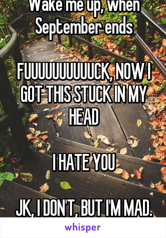 Wake me up, when September ends

FUUUUUUUUUUCK, NOW I GOT THIS STUCK IN MY HEAD

I HATE YOU

JK, I DON'T, BUT I'M MAD. 