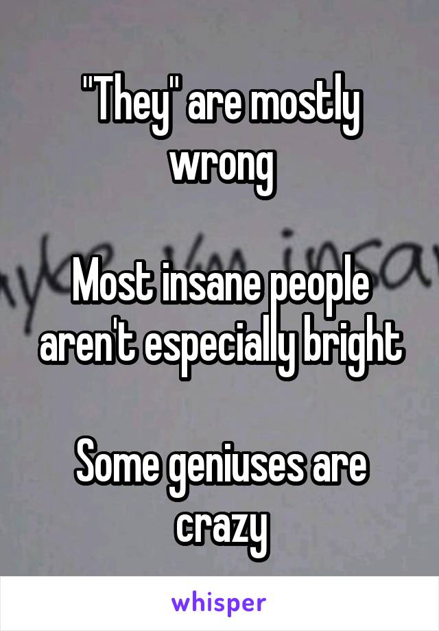 "They" are mostly wrong

Most insane people aren't especially bright

Some geniuses are crazy