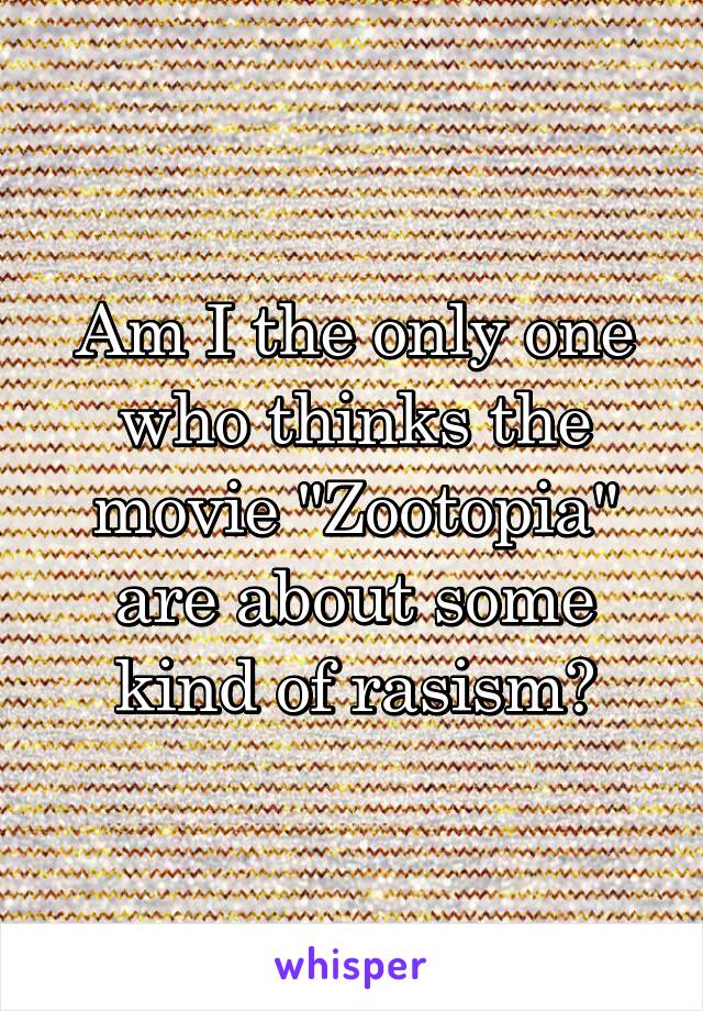 Am I the only one who thinks the movie "Zootopia" are about some kind of rasism?