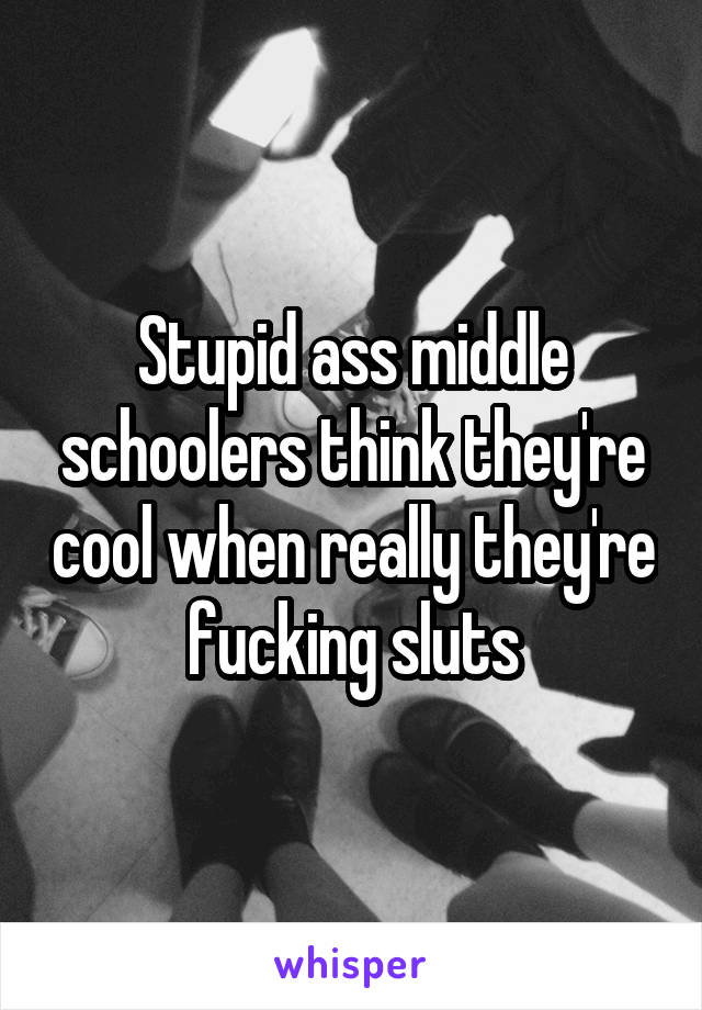 Stupid ass middle schoolers think they're cool when really they're fucking sluts