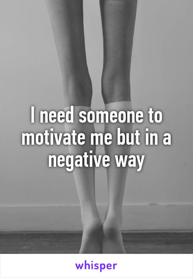 I need someone to motivate me but in a negative way