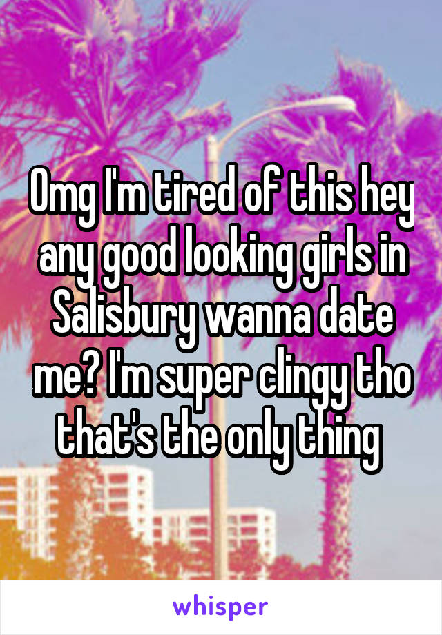 Omg I'm tired of this hey any good looking girls in Salisbury wanna date me? I'm super clingy tho that's the only thing 