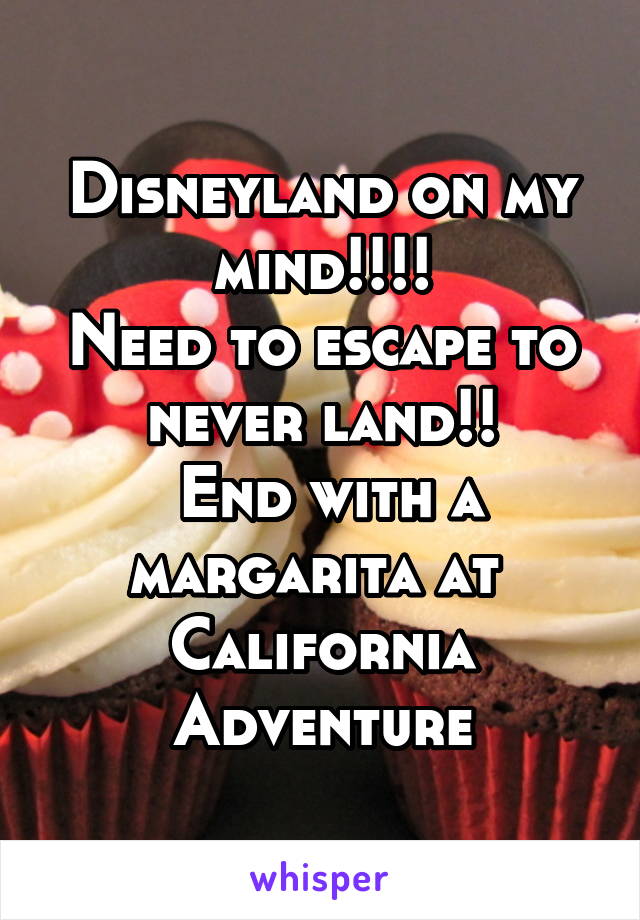 Disneyland on my mind!!!!
Need to escape to never land!!
 End with a margarita at 
California Adventure