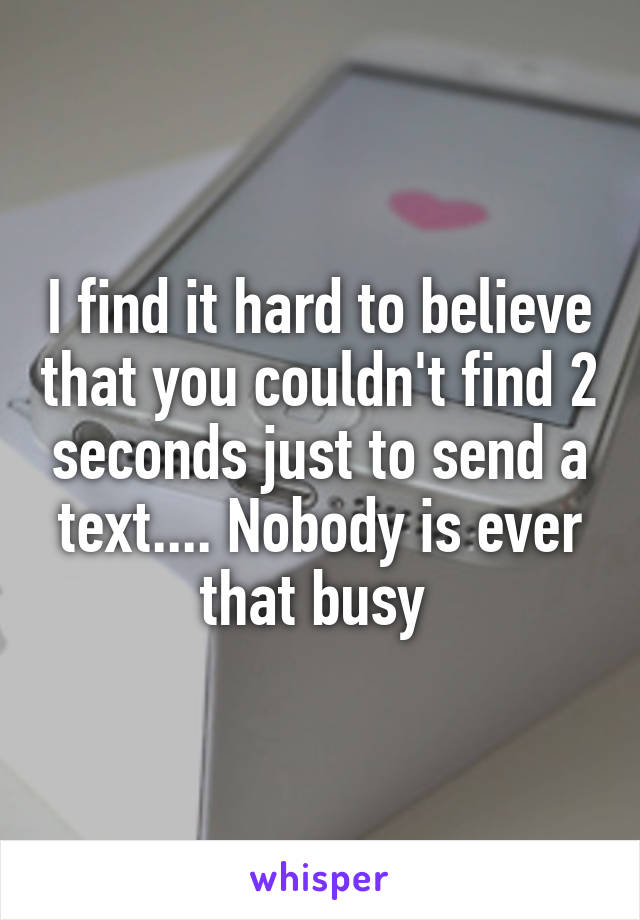 I find it hard to believe that you couldn't find 2 seconds just to send a text.... Nobody is ever that busy 