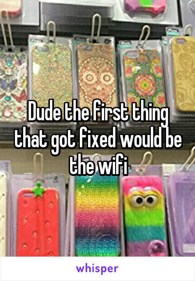 Dude the first thing that got fixed would be the wifi