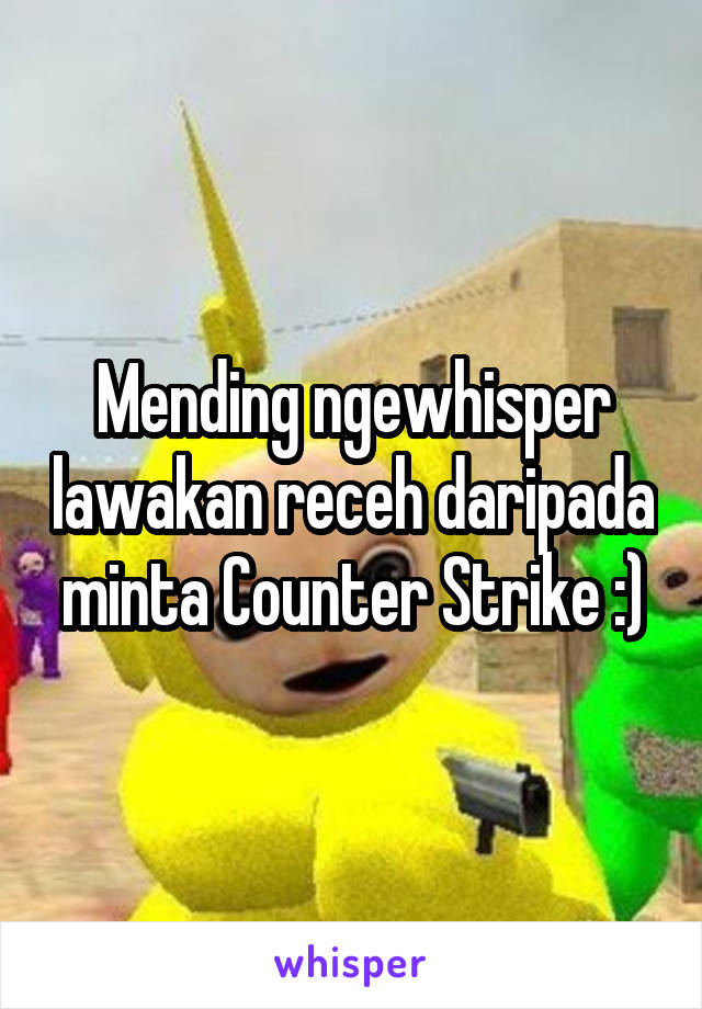 Mending ngewhisper lawakan receh daripada minta Counter Strike :)