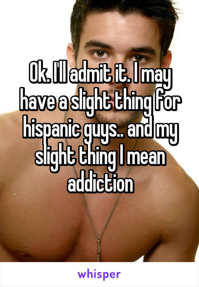 Ok. I'll admit it. I may have a slight thing for hispanic guys.. and my slight thing I mean addiction
