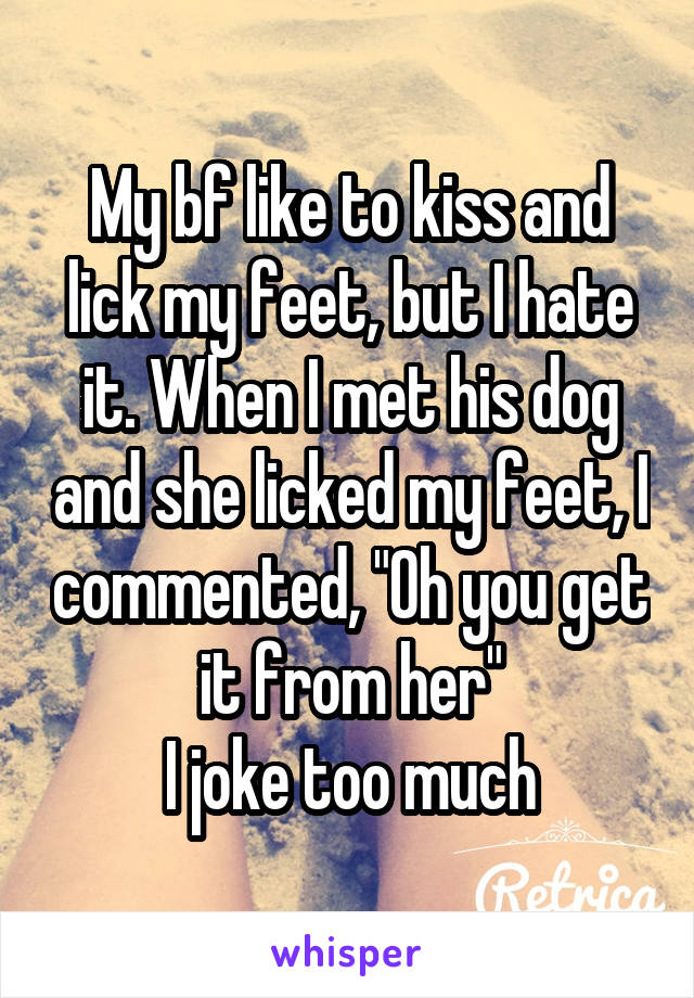 My bf like to kiss and lick my feet, but I hate it. When I met his dog and she licked my feet, I commented, "Oh you get it from her"
I joke too much