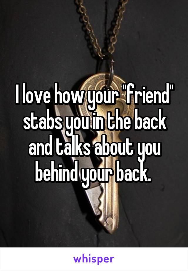 I love how your "friend" stabs you in the back and talks about you behind your back. 