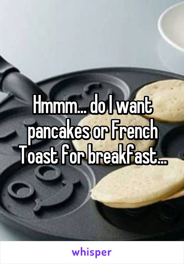 Hmmm... do I want pancakes or French Toast for breakfast...