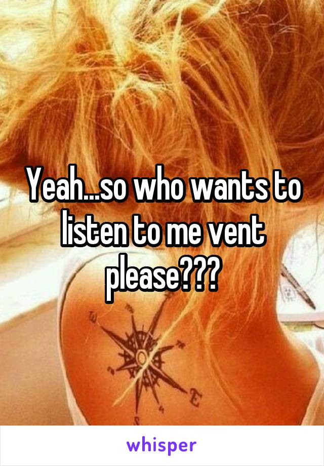 Yeah...so who wants to listen to me vent please???