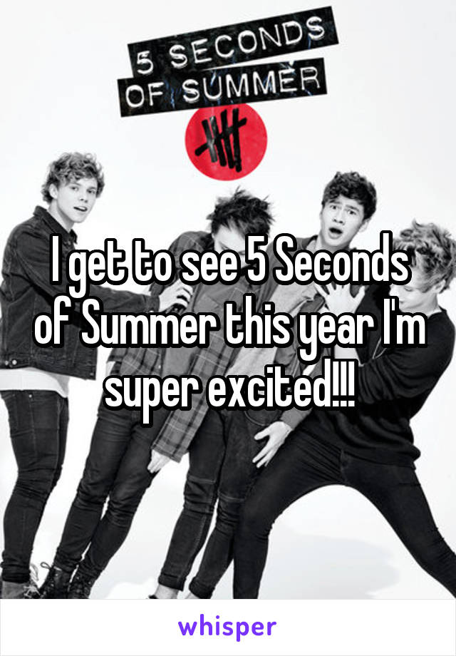 I get to see 5 Seconds of Summer this year I'm super excited!!!