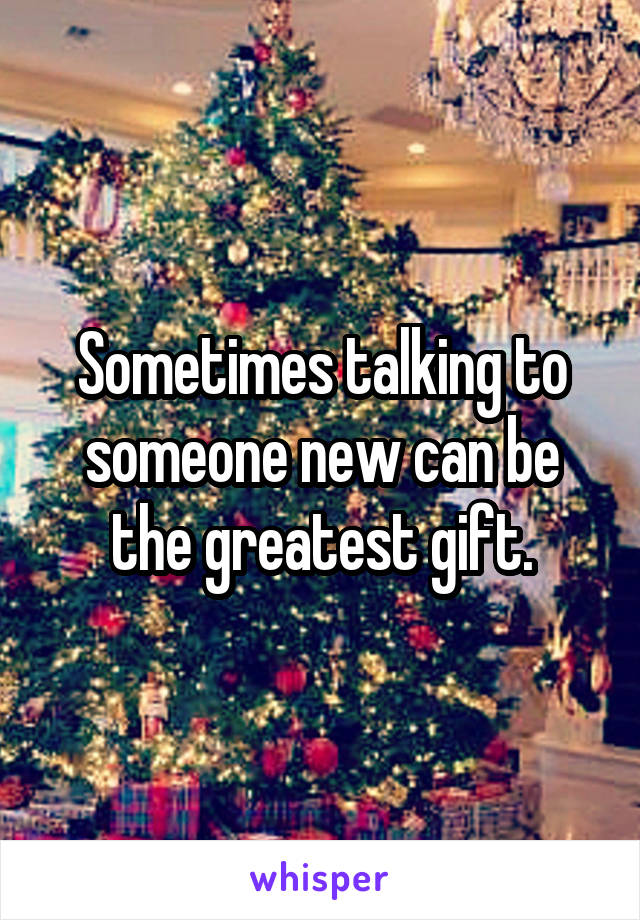 Sometimes talking to someone new can be the greatest gift.