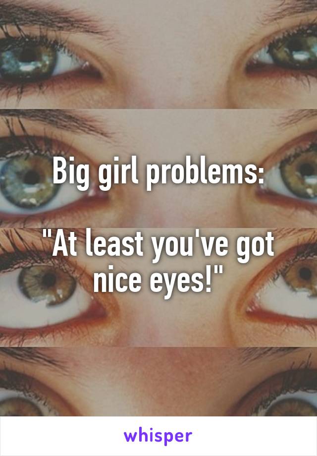 Big girl problems:

"At least you've got nice eyes!"