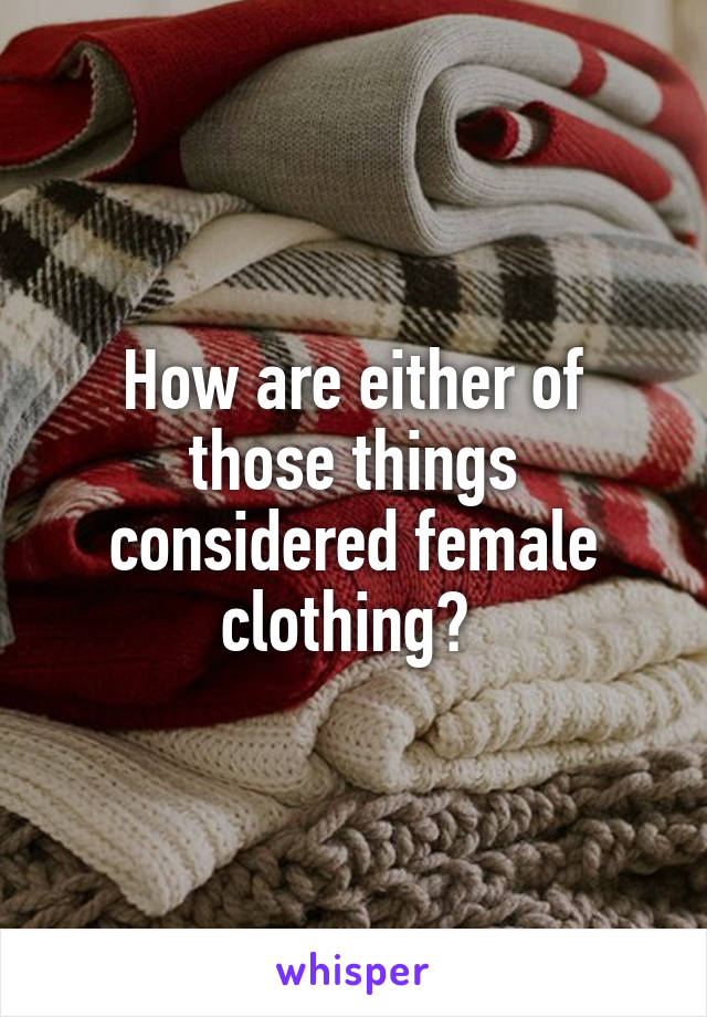How are either of those things considered female clothing? 