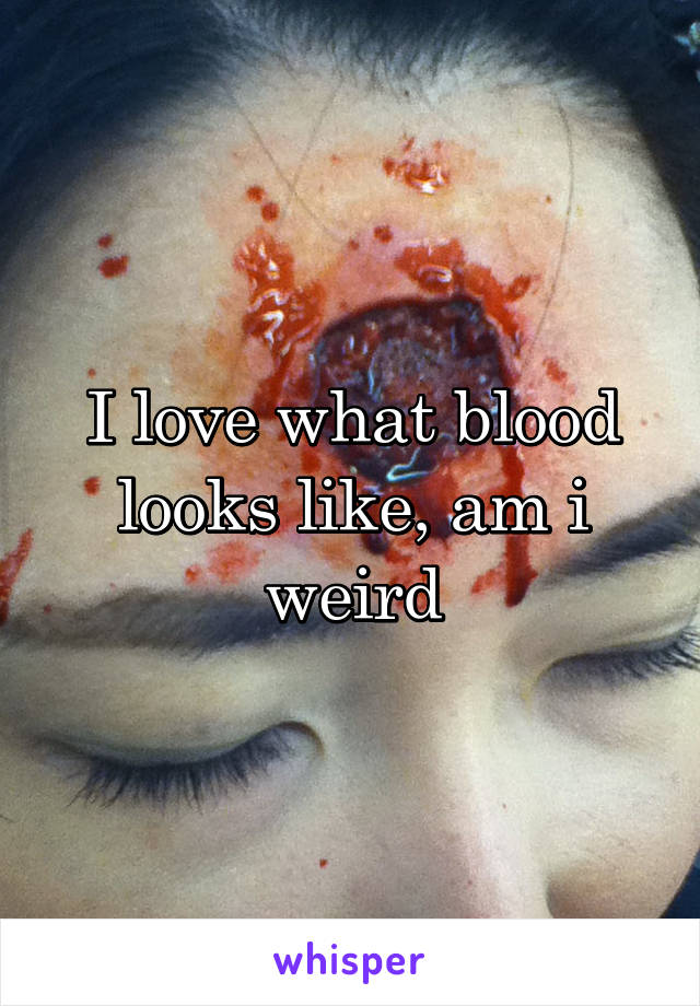 I love what blood looks like, am i weird