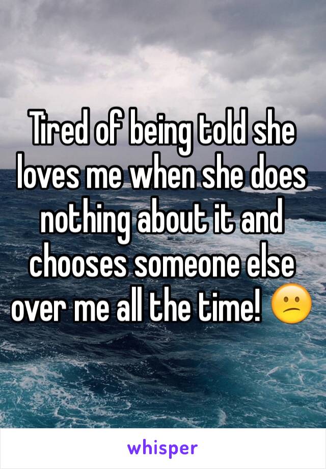 Tired of being told she loves me when she does nothing about it and chooses someone else over me all the time! 😕