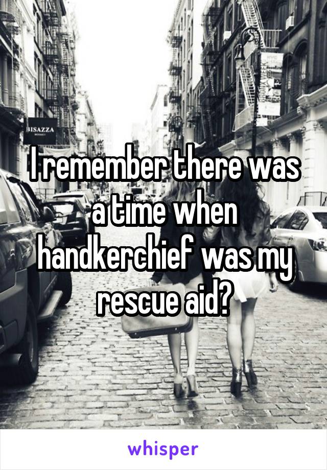 I remember there was a time when handkerchief was my rescue aid🙈