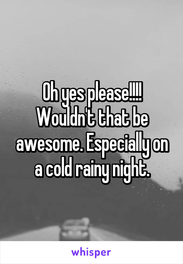 Oh yes please!!!! Wouldn't that be awesome. Especially on a cold rainy night.