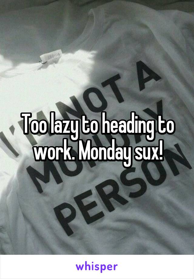 Too lazy to heading to work. Monday sux!