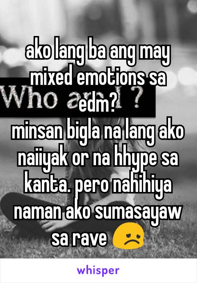 ako lang ba ang may mixed emotions sa edm?
minsan bigla na lang ako naiiyak or na hhype sa kanta. pero nahihiya naman ako sumasayaw sa rave 😞