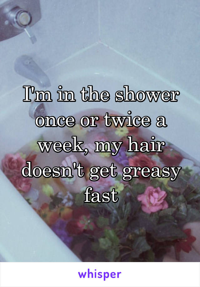 I'm in the shower once or twice a week, my hair doesn't get greasy fast