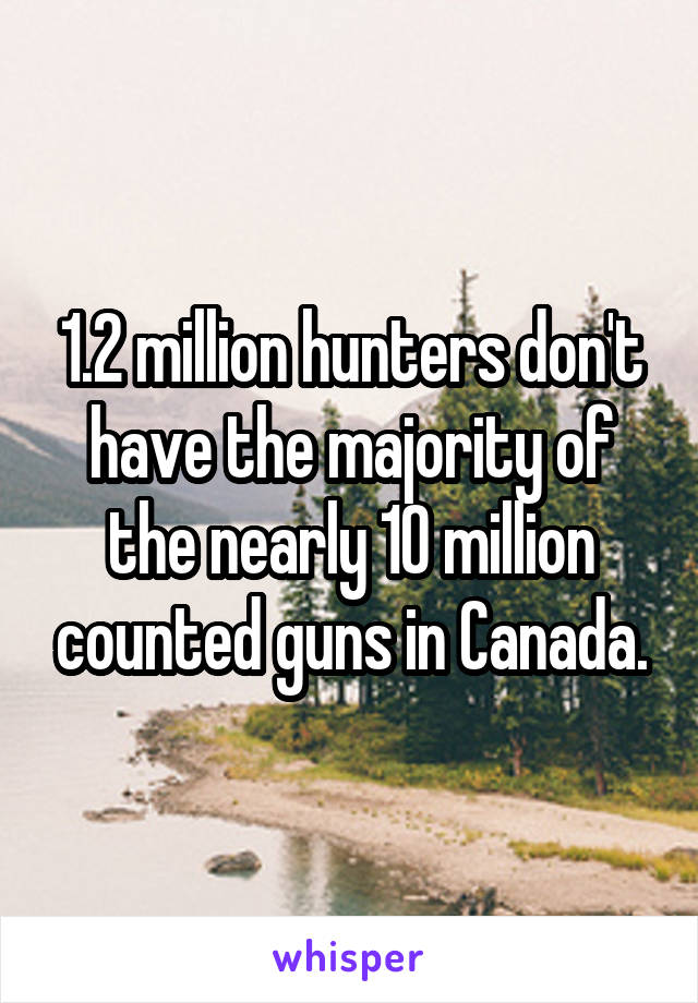 1.2 million hunters don't have the majority of the nearly 10 million counted guns in Canada.