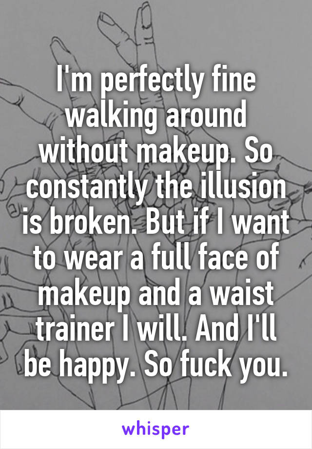 I'm perfectly fine walking around without makeup. So constantly the illusion is broken. But if I want to wear a full face of makeup and a waist trainer I will. And I'll be happy. So fuck you.