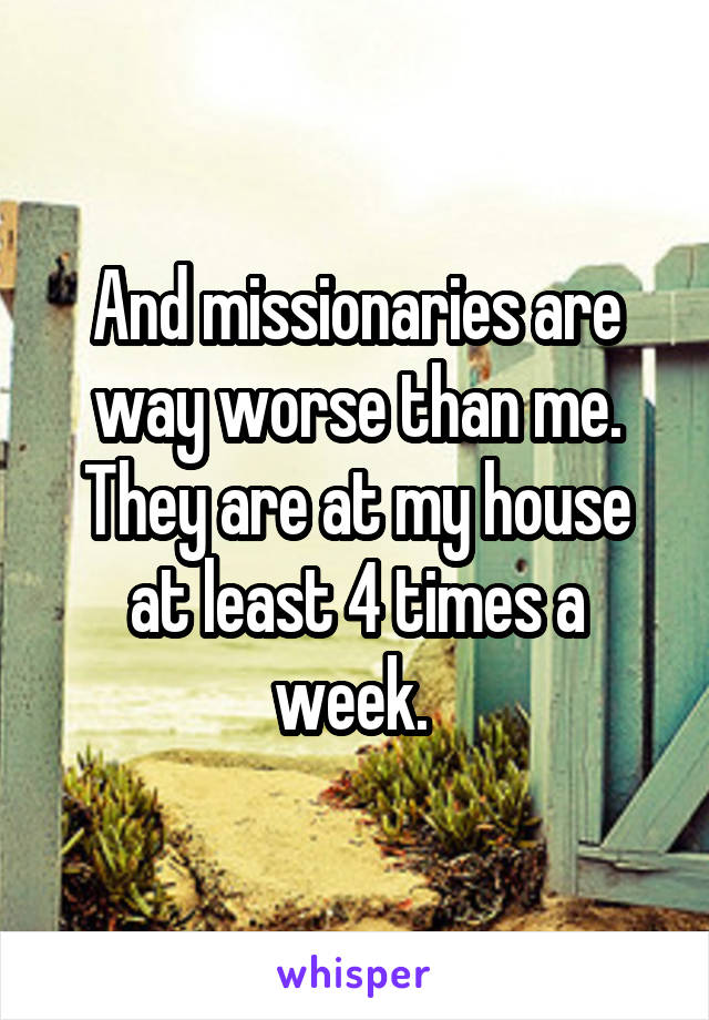 And missionaries are way worse than me. They are at my house at least 4 times a week. 