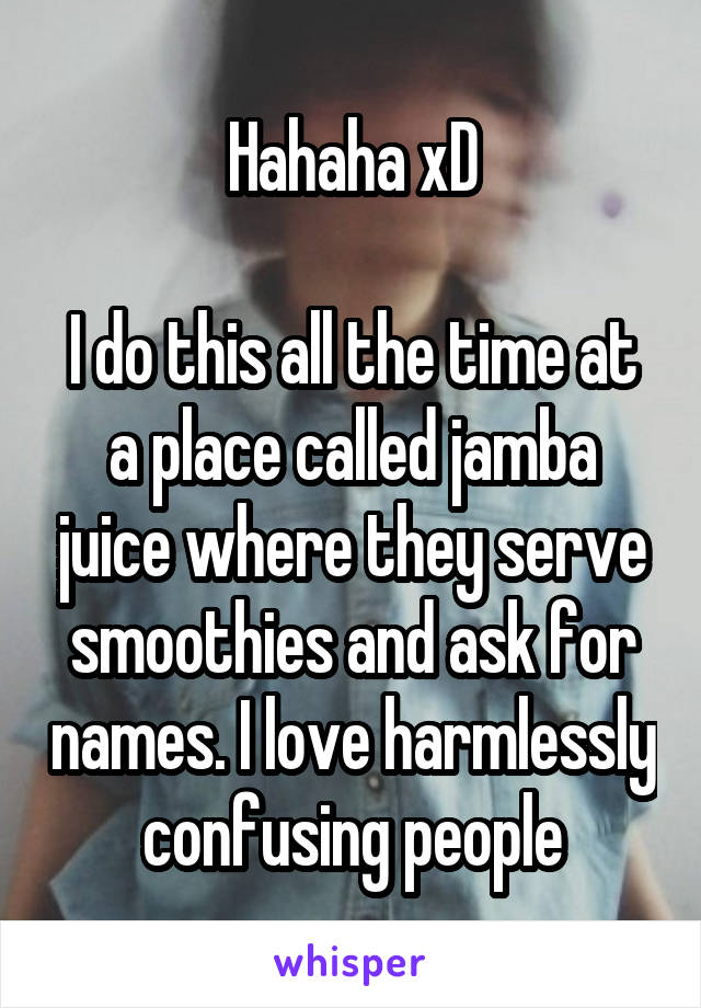 Hahaha xD

I do this all the time at a place called jamba juice where they serve smoothies and ask for names. I love harmlessly confusing people
