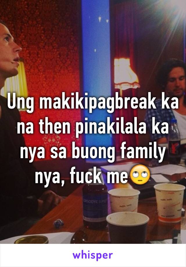 Ung makikipagbreak ka na then pinakilala ka nya sa buong family nya, fuck me🙄