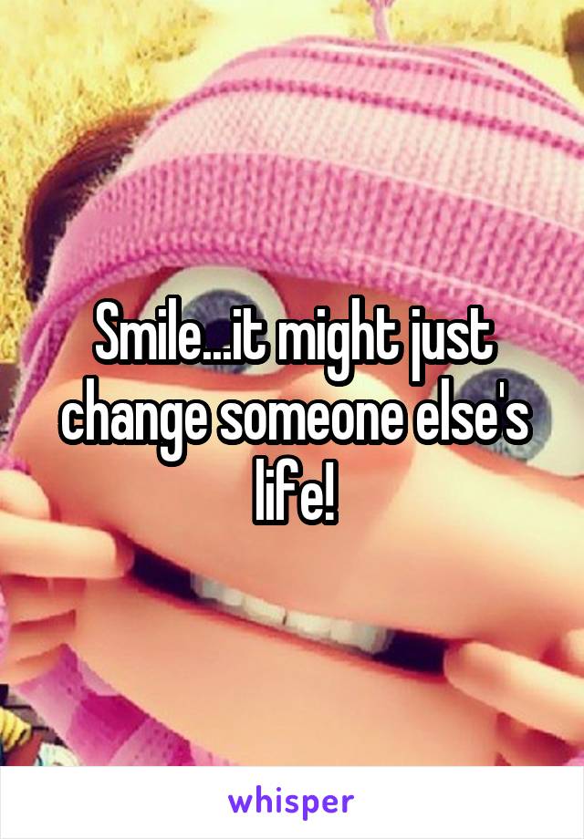 Smile...it might just change someone else's life!