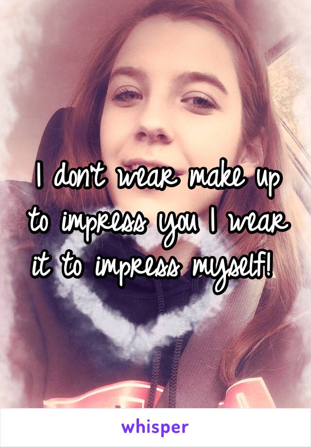 I don't wear make up to impress you I wear it to impress myself! 