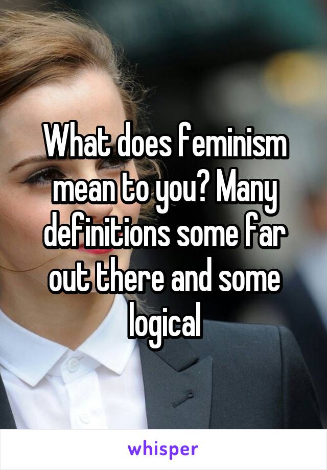 What does feminism mean to you? Many definitions some far out there and some logical