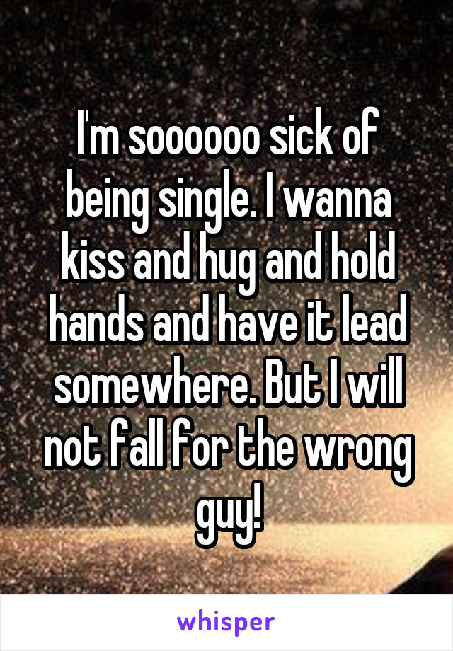 I'm soooooo sick of being single. I wanna kiss and hug and hold hands and have it lead somewhere. But I will not fall for the wrong guy!