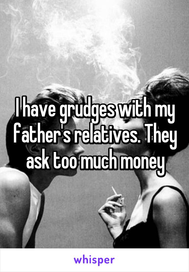 I have grudges with my father's relatives. They ask too much money