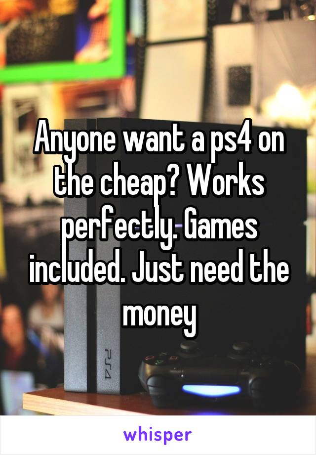 Anyone want a ps4 on the cheap? Works perfectly. Games included. Just need the money