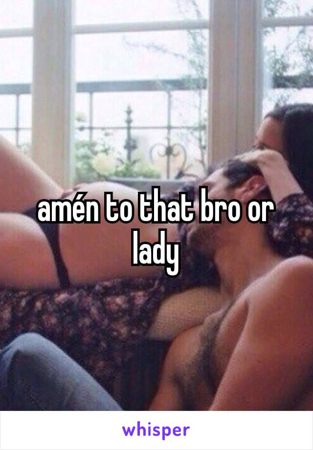 amén to that bro or lady